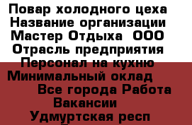 Повар холодного цеха › Название организации ­ Мастер Отдыха, ООО › Отрасль предприятия ­ Персонал на кухню › Минимальный оклад ­ 35 000 - Все города Работа » Вакансии   . Удмуртская респ.,Глазов г.